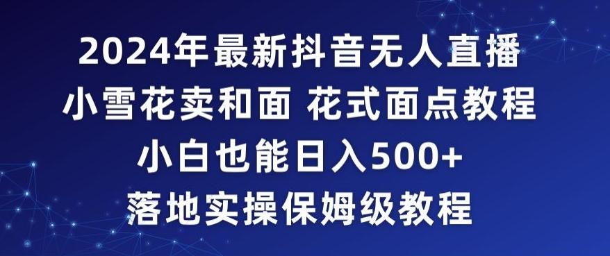 2024年抖音最新无人直播小雪花卖和面、花式面点教程小白也能日入500+落地实操保姆级教程【揭秘】-森森项目库