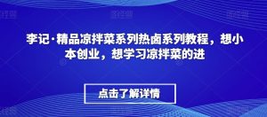 李记·精品凉拌菜系列热卤系列教程，想小本创业，想学习凉拌菜的进-搞薯条网