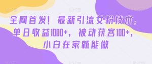 全网首发!最新引流女粉技术,单日收益1000+,被动获客100+,小白在家就能做【揭秘】-搞薯条网