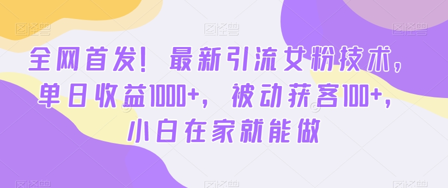 全网首发！最新引流女粉技术，单日收益1000+，被动获客100+，小白在家就能做【揭秘】-森森项目库