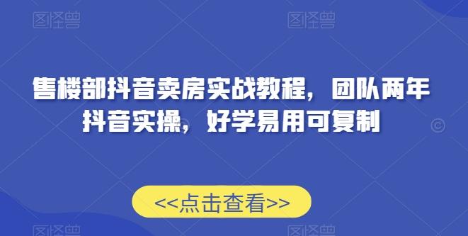 售楼部抖音卖房实战教程，团队两年抖音实操，好学易用可复制 - 搞薯条网-搞薯条网