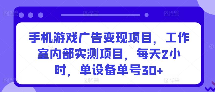 手机游戏广告变现项目，工作室内部实测项目，每天2小时，单设备单号30+【揭秘】-森森项目库