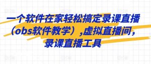 一个软件在家轻松搞定录课直播(obs软件教学),虚拟直播间,录课直播工具-搞薯条网