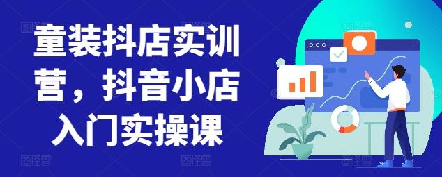 童装抖店实训营，抖音小店入门实操课-森森项目库