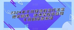 2024年千川投流前沿打法落地实操课,快速掌握运营和千川的投流策略-搞薯条网
