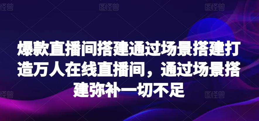 爆款直播间搭建通过场景搭建打造万人在线直播间，通过场景搭建弥补一切不足 - 搞薯条网-搞薯条网