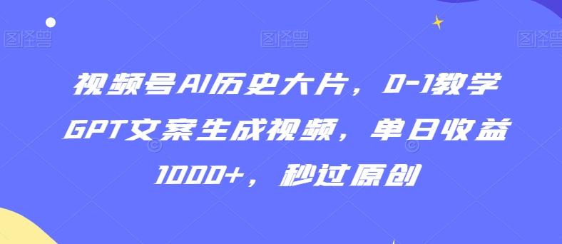 视频号AI历史大片，0-1教学GPT文案生成视频，单日收益1000+，秒过原创【揭秘】-森森项目库