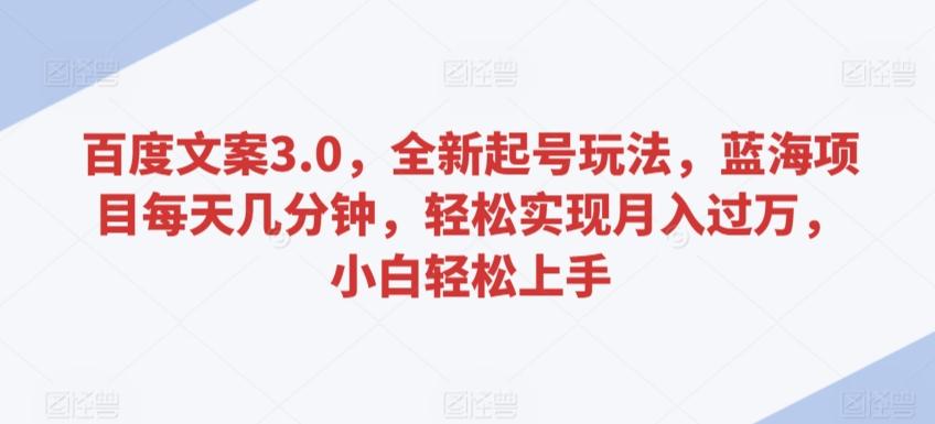 百度文案3.0，全新起号玩法，蓝海项目每天几分钟，轻松实现月入过万，小白轻松上手【揭秘】-森森项目库