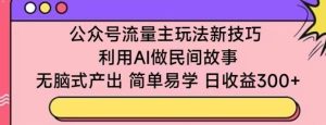 公众号流量主玩法新技巧,利用AI做民间故事 ,无脑式产出,简单易学,日收益300+【揭秘】-搞薯条网