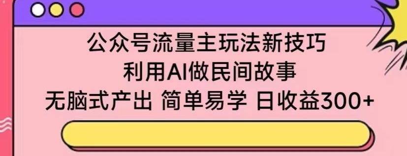 公众号流量主玩法新技巧，利用AI做民间故事 ，无脑式产出，简单易学，日收益300+【揭秘】-路子网