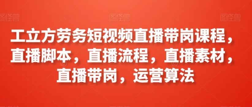 工立方劳务短视频直播带岗课程，直播脚本，直播流程，直播素材，直播带岗，运营算法 - 搞薯条网-搞薯条网