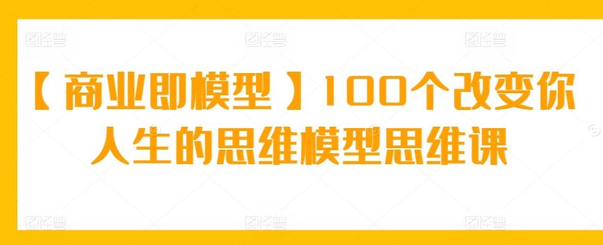 【商业即模型】100个改变你人生的思维模型思维课-森森项目库