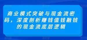商业模式突破与现金流密码，深度剖析赚钱值钱融钱的现金流底层逻辑-搞薯条网