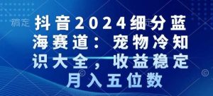 抖音2024细分蓝海赛道：宠物冷知识大全，收益稳定，月入五位数【揭秘】-搞薯条网