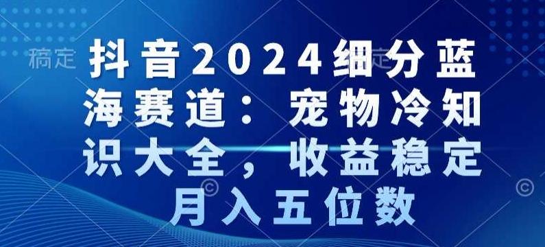 抖音2024细分蓝海赛道：宠物冷知识大全，收益稳定，月入五位数【揭秘】 - 搞薯条网-搞薯条网