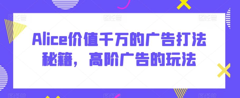 Alice价值千万的广告打法秘籍，高阶广告的玩法 - 搞薯条网-搞薯条网