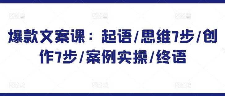 爆款文案课：起语/思维7步/创作7步/案例实操/终语 - 搞薯条网-搞薯条网