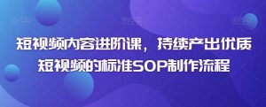 短视频内容进阶课,持续产出优质短视频的标准SOP制作流程-搞薯条网