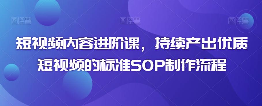 短视频内容进阶课，持续产出优质短视频的标准SOP制作流程-森森项目库