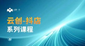 云创一方-抖店系列课,抖店商城、商品卡、无货源等玩法-搞薯条网