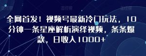 全网首发!视频号最新冷门玩法,10分钟一条星座解析演绎视频,条条爆款,日收入1000+【揭秘】-搞薯条网