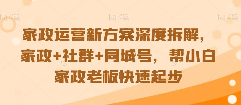 家政运营新方案深度拆解，家政+社群+同城号，帮小白家政老板快速起步-路子网
