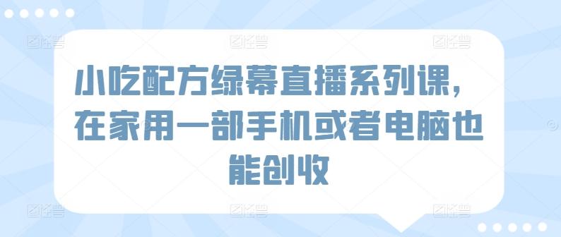 小吃配方绿幕直播系列课，在家用一部手机或者电脑也能创收 - 搞薯条网-搞薯条网