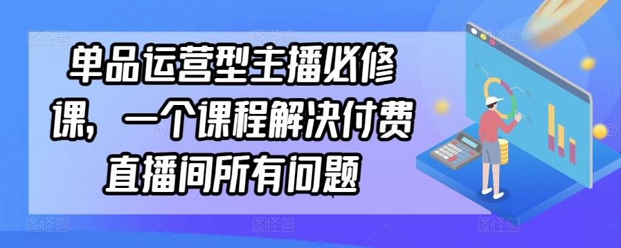 单品运营型主播必修课，一个课程解决付费直播间所有问题 - 搞薯条网-搞薯条网