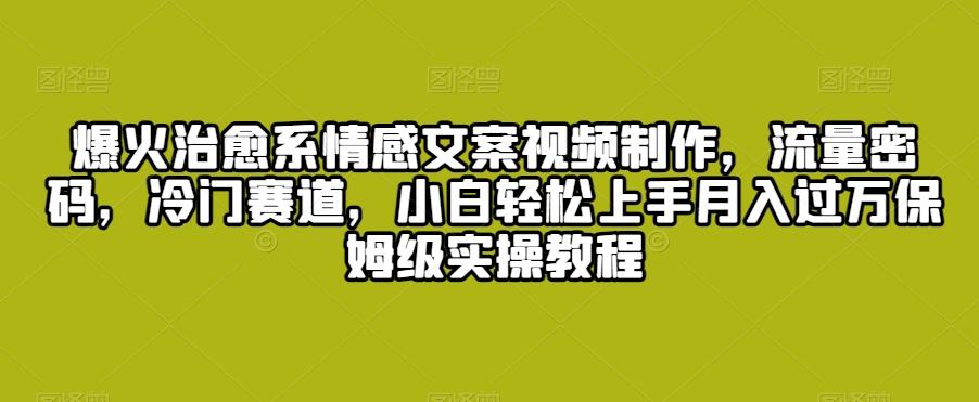 爆火治愈系情感文案视频制作，流量密码，冷门赛道，小白轻松上手月入过万保姆级实操教程【揭秘】 - 搞薯条网-搞薯条网