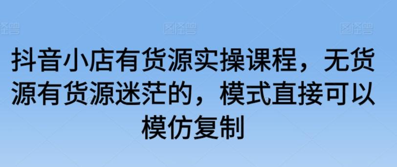 抖音小店有货源实操课程，无货源有货源迷茫的，模式直接可以模仿复制 - 搞薯条网-搞薯条网