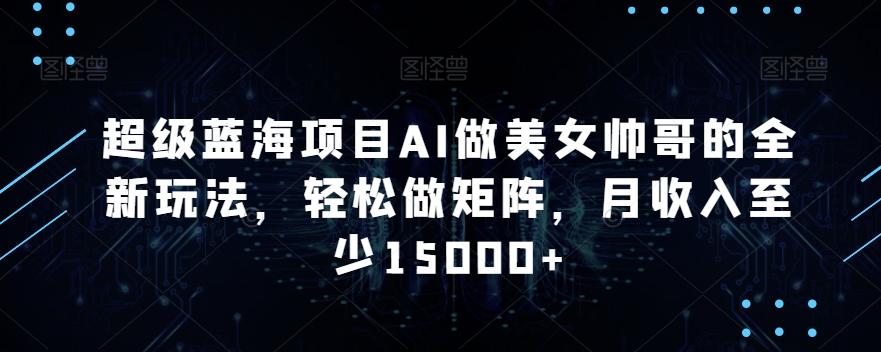超级蓝海项目AI做美女帅哥的全新玩法，轻松做矩阵，月收入至少15000+【揭秘】-森森项目库