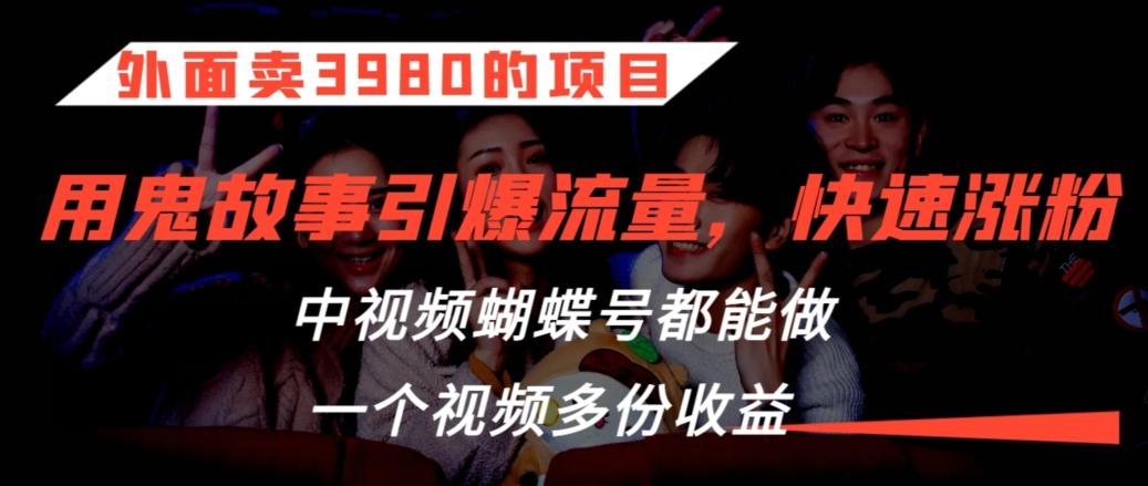 外面卖3980的项目，鬼故事引爆流量打法，中视频、蝴蝶号都能做，一个视频多份收益【揭秘】 - 搞薯条网-搞薯条网