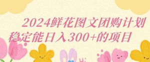 2024鲜花图文团购计划小白能稳定每日收入三位数的项目【揭秘】-搞薯条网