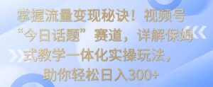 掌握流量变现秘诀！视频号“今日话题”赛道，详解保姆式教学一体化实操玩法，助你轻松日入300+【揭秘】-搞薯条网