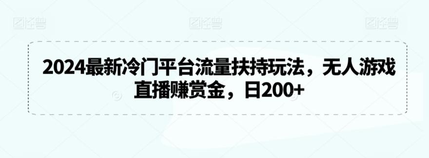 2024最新冷门平台流量扶持玩法，无人游戏直播赚赏金，日200+【揭秘】-森森项目库