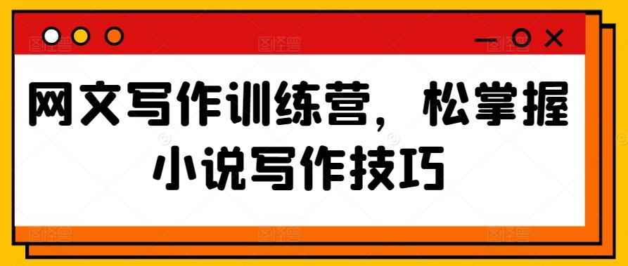 网文写作训练营，松掌握小说写作技巧 - 搞薯条网-搞薯条网