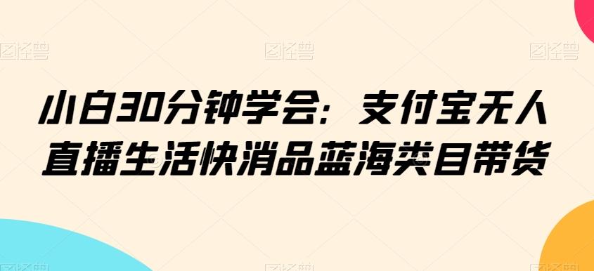 小白30分钟学会：支付宝无人直播生活快消品蓝海类目带货【揭秘】-森森项目库