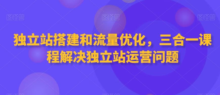 独立站搭建和流量优化，三合一课程解决独立站运营问题 - 搞薯条网-搞薯条网