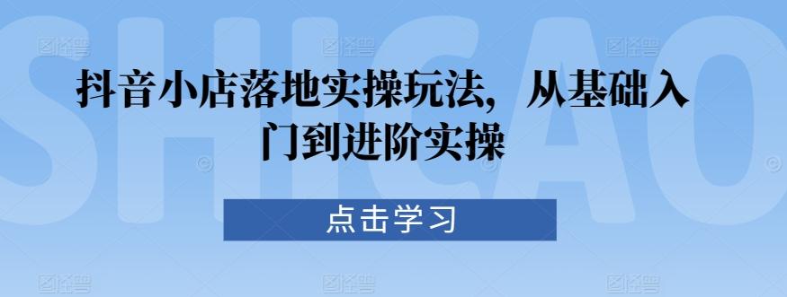 抖音小店落地实操玩法，从基础入门到进阶实操 - 搞薯条网-搞薯条网