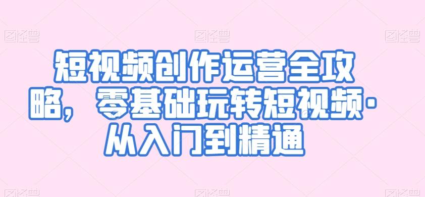 短视频创作运营全攻略，零基础玩转短视频·从入门到精通 - 搞薯条网-搞薯条网