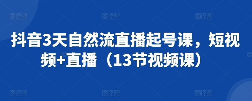 抖音3天自然流直播起号课，短视频+直播(13节视频课)-森森项目库