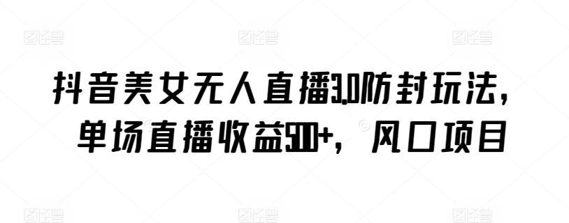 抖音美女无人直播3.0防封玩法，单场直播收益500+，风口项目【揭秘】 - 搞薯条网-搞薯条网