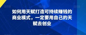 如何用天赋打造可持续赚钱的商业模式,一定要用自己的天赋去创业-搞薯条网