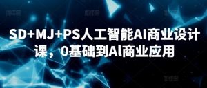 SD+MJ+PS人工智能AI商业设计课,0基础到Al商业应用-搞薯条网
