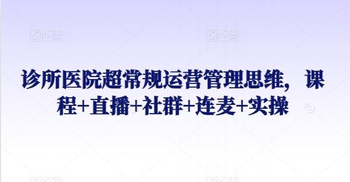 诊所医院超常规运营管理思维，课程+直播+社群+连麦+实操 - 搞薯条网-搞薯条网