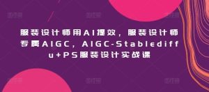 服装设计师用AI提效,服装设计师专属AIGC,AIGC-Stablediffu+PS服装设计实战课-搞薯条网