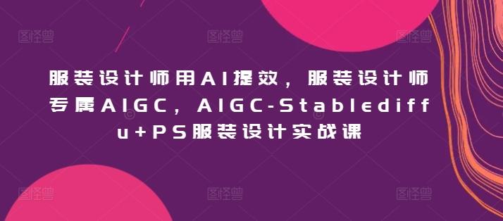 服装设计师用AI提效，服装设计师专属AIGC，AIGC-Stablediffu+PS服装设计实战课-森森项目库