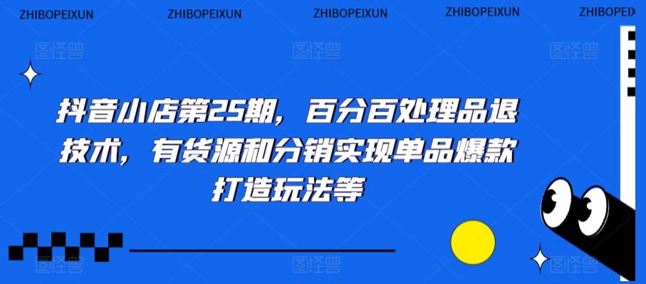 抖音小店第25期，百分百处理品退技术，有货源和分销实现单品爆款打造玩法等 - 搞薯条网-搞薯条网