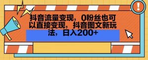 抖音流量变现,0粉丝也可以直接变现,抖音图文新玩法,日入200+【揭秘】-搞薯条网