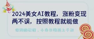 2024美女AI教程,涨粉变现两不误,按照教程制作就能做,平台低概率检测出是AI制作【揭秘】-搞薯条网